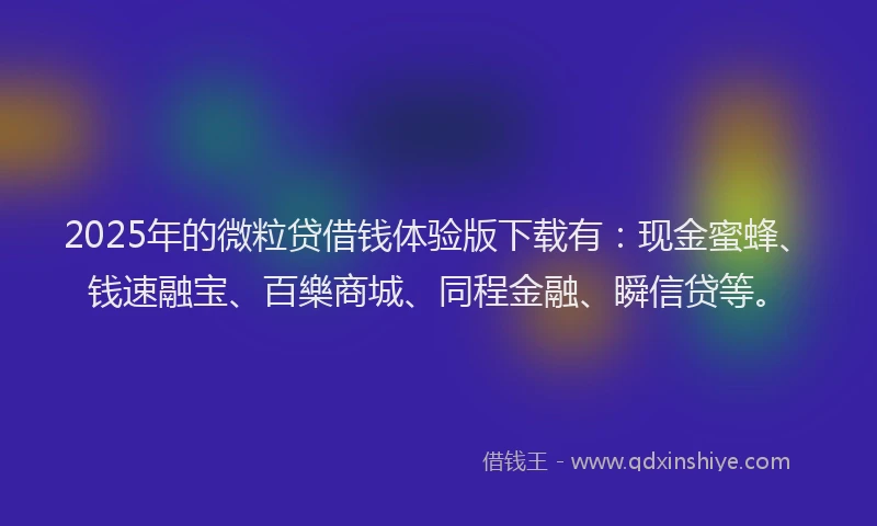 2025年的微粒贷借钱体验版下载有：现金蜜蜂、钱速融宝、百樂商城、同程金融、瞬信贷等。