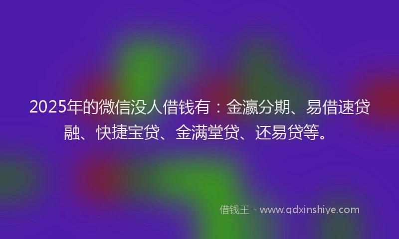 2025年的微信没人借钱有：金瀛分期、易借速贷融、快捷宝贷、金满堂贷、还易贷等。