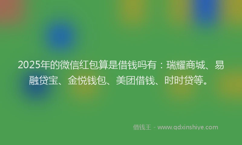 2025年的微信红包算是借钱吗有：瑞耀商城、易融贷宝、金悦钱包、美团借钱、时时贷等。
