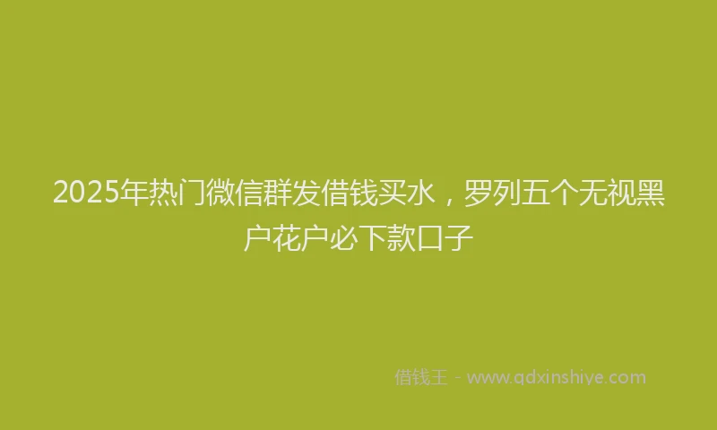 2025年热门微信群发借钱买水，罗列五个无视黑户花户必下款口子