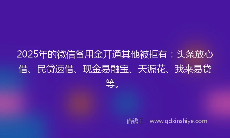 2025年的微信备用金开通其他被拒有：头条放心借、民贷速借、现金易融宝、天源花、我来易贷等。