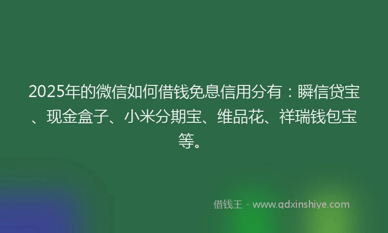2025年的微信如何借钱免息信用分有：瞬信贷宝、现金盒子、小米分期宝、维品花、祥瑞钱包宝等。