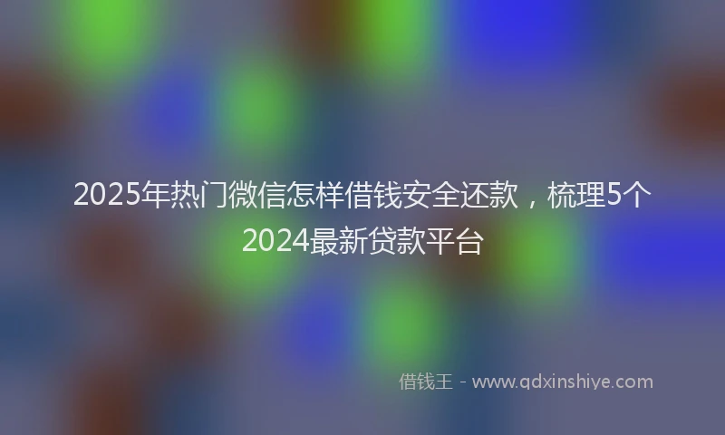 2025年热门微信怎样借钱安全还款，梳理5个2024最新贷款平台