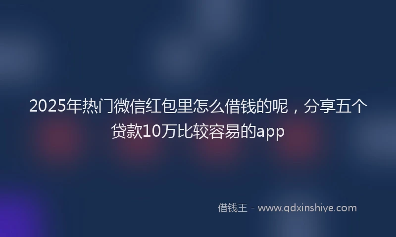 2025年热门微信红包里怎么借钱的呢，分享五个贷款10万比较容易的app