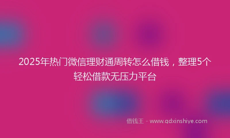 2025年热门微信理财通周转怎么借钱，整理5个轻松借款无压力平台