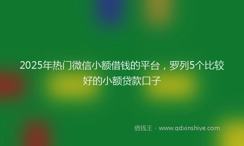 2025年热门微信小额借钱的平台，罗列5个比较好的小额贷款口子