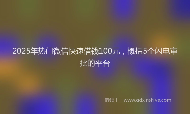 2025年热门微信快速借钱100元，概括5个闪电审批的平台