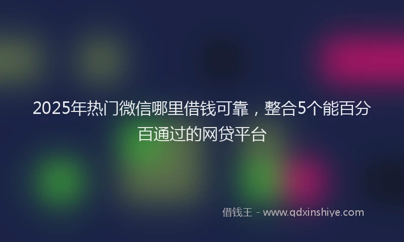 2025年热门微信哪里借钱可靠，整合5个能百分百通过的网贷平台