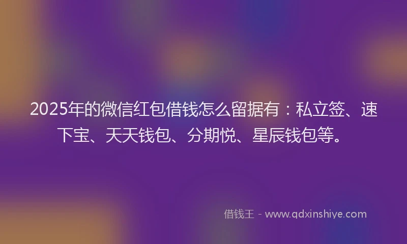 2025年的微信红包借钱怎么留据有：私立签、速下宝、天天钱包、分期悦、星辰钱包等。