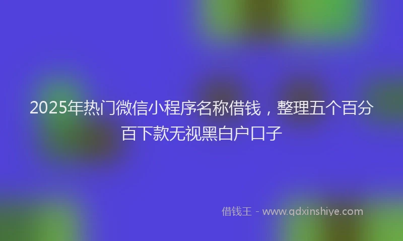 2025年热门微信小程序名称借钱，整理五个百分百下款无视黑白户口子