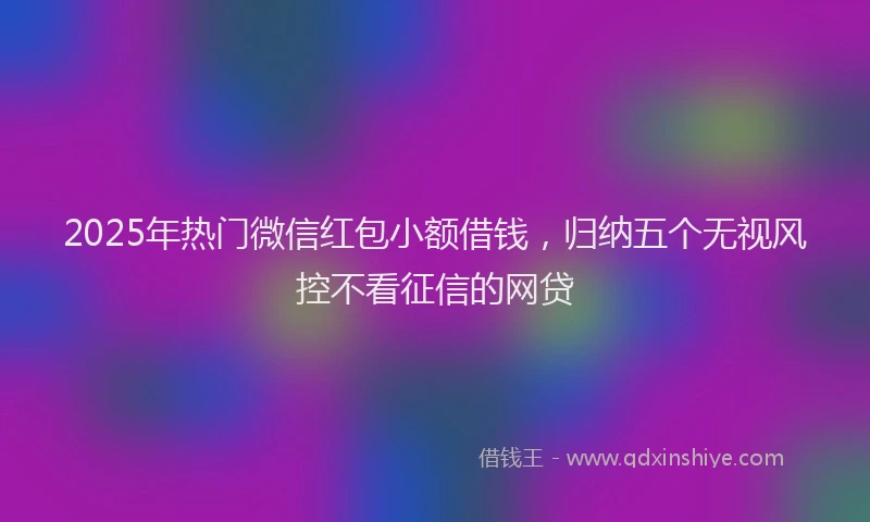 2025年热门微信红包小额借钱，归纳五个无视风控不看征信的网贷