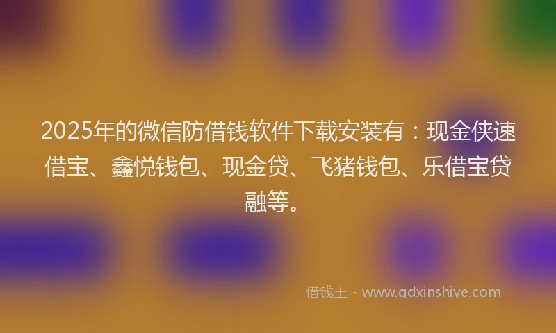 2025年的微信防借钱软件下载安装有：现金侠速借宝、鑫悦钱包、现金贷、飞猪钱包、乐借宝贷融等。