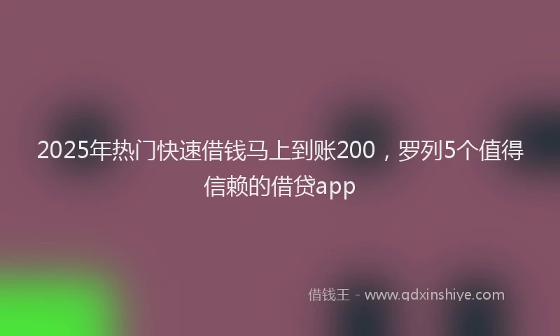 2025年热门快速借钱马上到账200，罗列5个值得信赖的借贷app