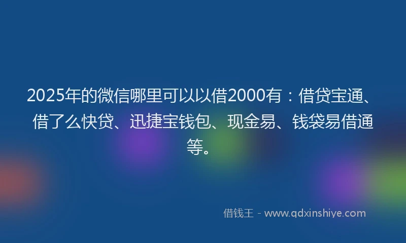 2025年的微信哪里可以以借2000有：借贷宝通、借了么快贷、迅捷宝钱包、现金易、钱袋易借通等。