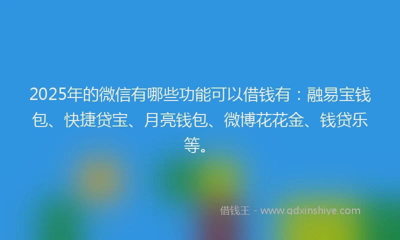2025年的微信有哪些功能可以借钱有:融易宝钱包、快捷贷宝、月亮钱包、微博花花金、钱贷乐等。
