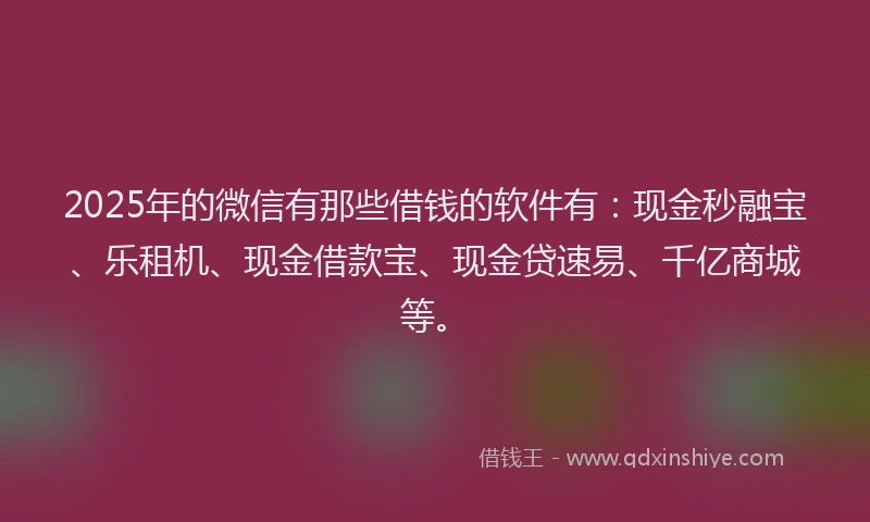 2025年的微信有那些借钱的软件有：现金秒融宝、乐租机、现金借款宝、现金贷速易、千亿商城等。