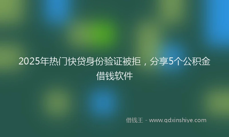 2025年热门快贷身份验证被拒，分享5个公积金借钱软件