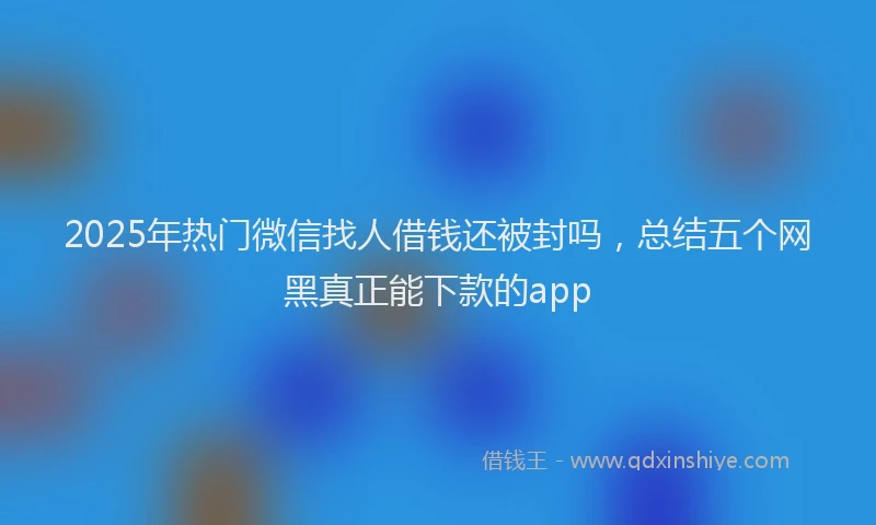 2025年热门微信找人借钱还被封吗，总结五个网黑真正能下款的app