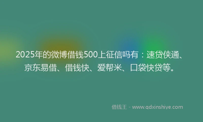 2025年的微博借钱500上征信吗有：速贷侠通、京东易借、借钱快、爱帮米、口袋快贷等。