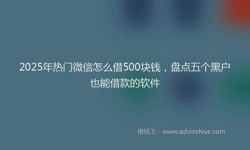 2025年热门微信怎么借500块钱，盘点五个黑户也能借款的软件