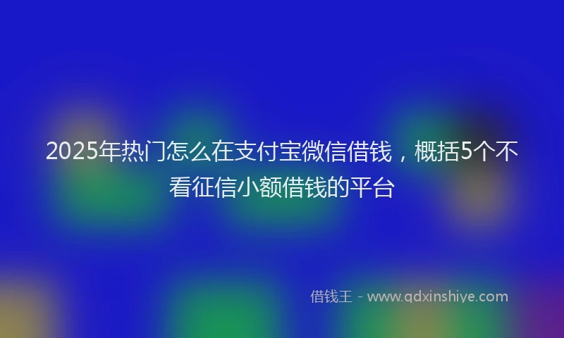 2025年热门怎么在支付宝微信借钱，概括5个不看征信小额借钱的平台