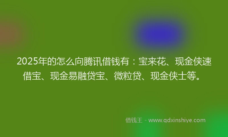 2025年的怎么向腾讯借钱有：宝来花、现金侠速借宝、现金易融贷宝、微粒贷、现金侠士等。