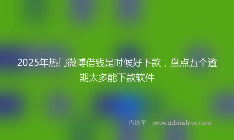 2025年热门微博借钱是时候好下款，盘点五个逾期太多能下款软件