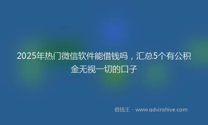 2025年热门微信软件能借钱吗，汇总5个有公积金无视一切的口子