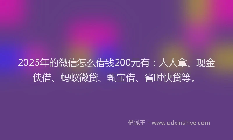 2025年的微信怎么借钱200元有：人人拿、现金侠借、蚂蚁微贷、甄宝借、省时快贷等。