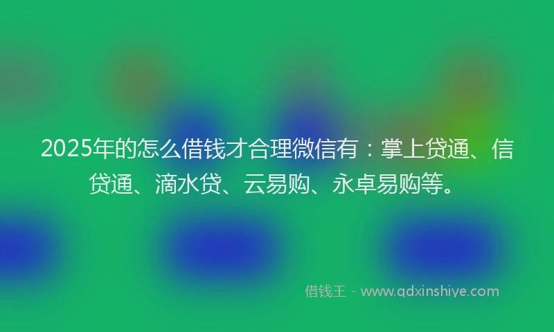 2025年的怎么借钱才合理微信有:掌上贷通、信贷通、滴水贷、云易购、永卓易购等。