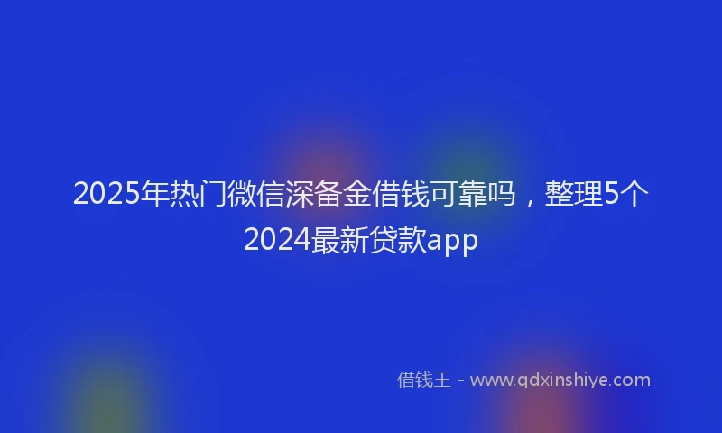 2025年热门微信深备金借钱可靠吗，整理5个2024最新贷款app