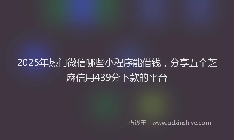 2025年热门微信哪些小程序能借钱，分享五个芝麻信用439分下款的平台