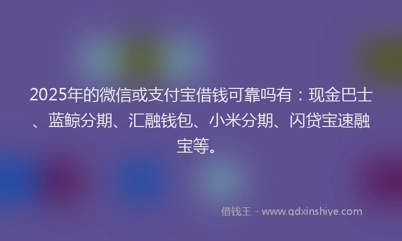 2025年的微信或支付宝借钱可靠吗有：现金巴士、蓝鲸分期、汇融钱包、小米分期、闪贷宝速融宝等。