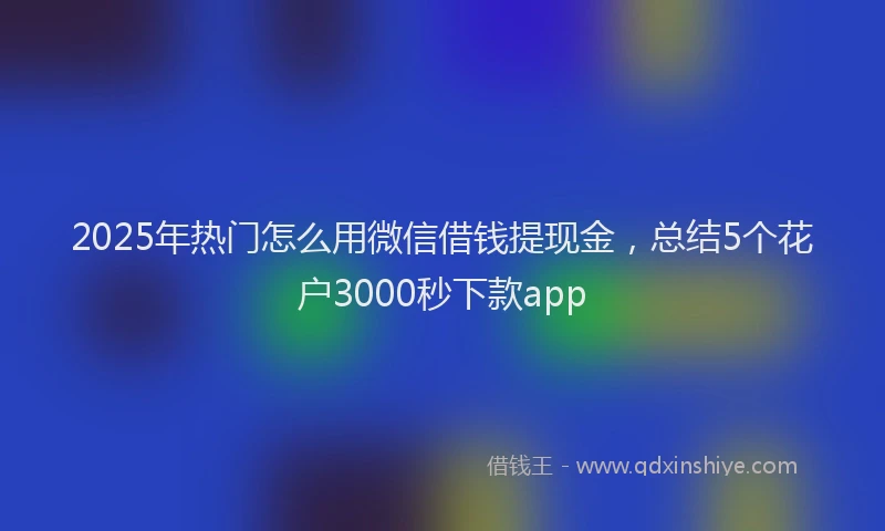 2025年热门怎么用微信借钱提现金，总结5个花户3000秒下款app