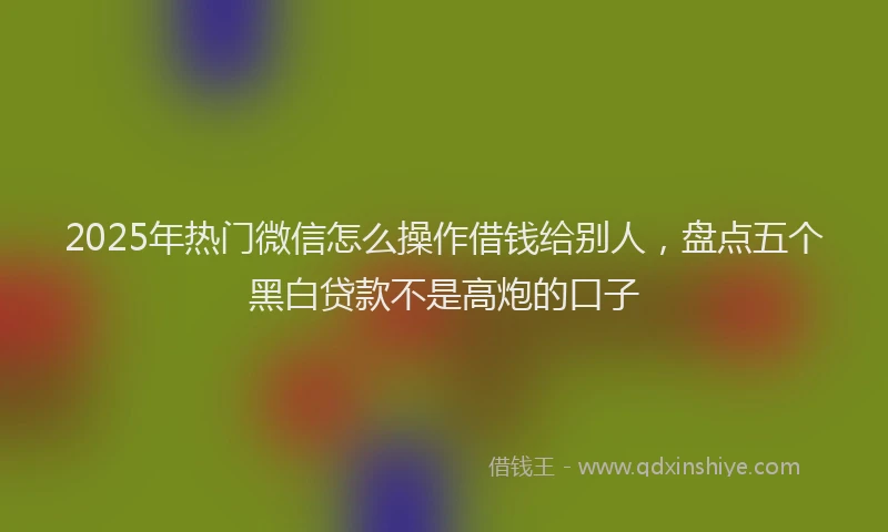 2025年热门微信怎么操作借钱给别人，盘点五个黑白贷款不是高炮的口子