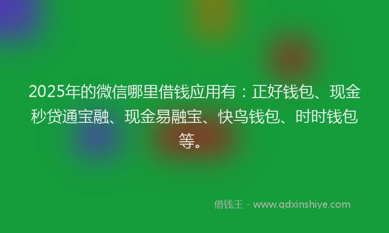 2025年的微信哪里借钱应用有：正好钱包、现金秒贷通宝融、现金易融宝、快鸟钱包、时时钱包等。