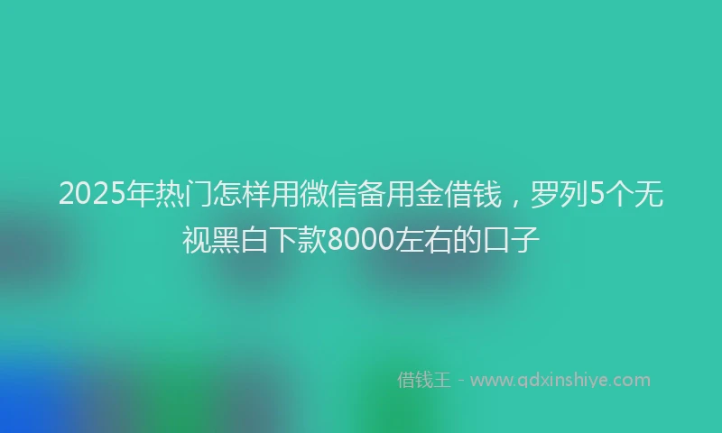 2025年热门怎样用微信备用金借钱，罗列5个无视黑白下款8000左右的口子