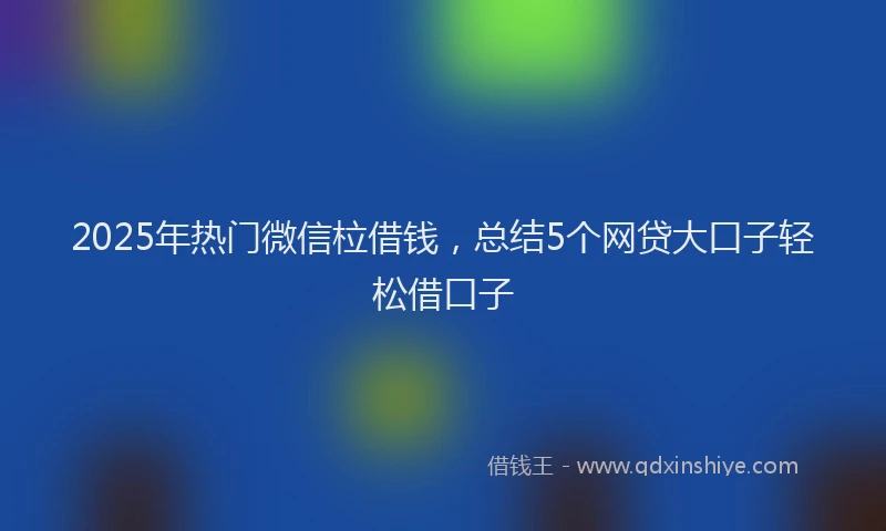2025年热门微信柆借钱，总结5个网贷大口子轻松借口子