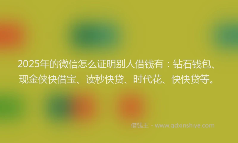 2025年的微信怎么证明别人借钱有：钻石钱包、现金侠快借宝、读秒快贷、时代花、快快贷等。