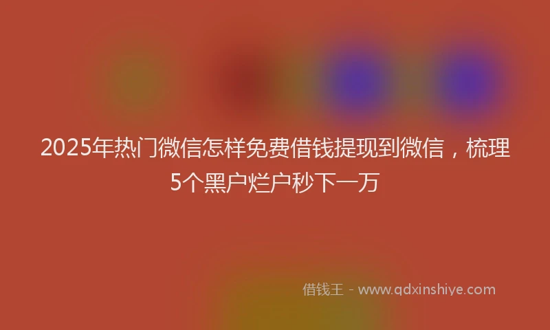 2025年热门微信怎样免费借钱提现到微信，梳理5个黑户烂户秒下一万