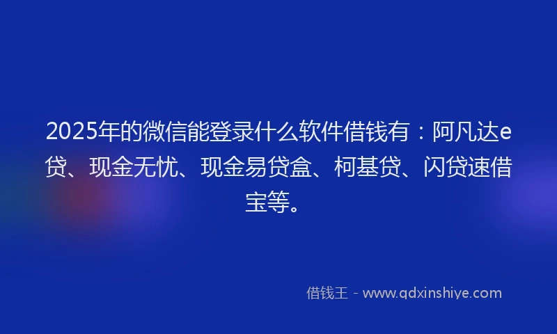 2025年的微信能登录什么软件借钱有：阿凡达e贷、现金无忧、现金易贷盒、柯基贷、闪贷速借宝等。