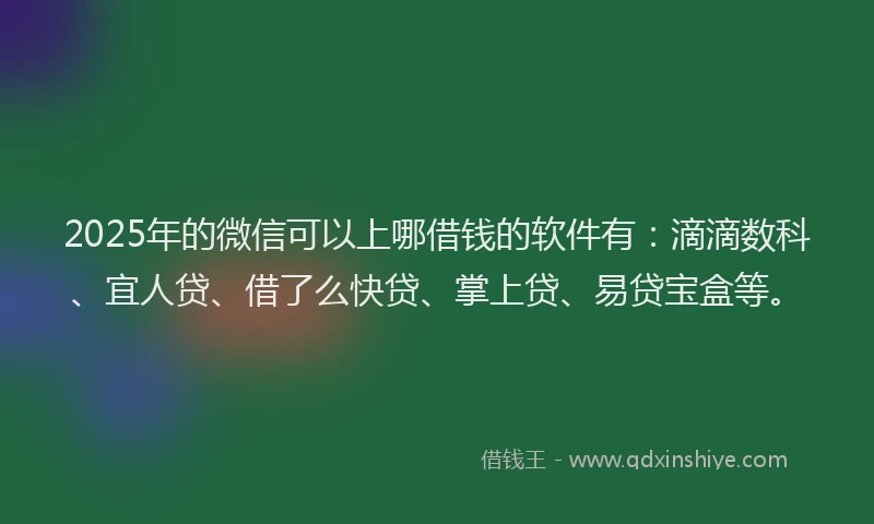 2025年的微信可以上哪借钱的软件有：滴滴数科、宜人贷、借了么快贷、掌上贷、易贷宝盒等。