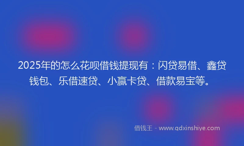 2025年的怎么花呗借钱提现有：闪贷易借、鑫贷钱包、乐借速贷、小赢卡贷、借款易宝等。