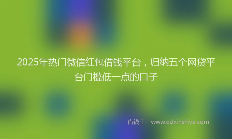 2025年热门微信红包借钱平台，归纳五个网贷平台门槛低一点的口子