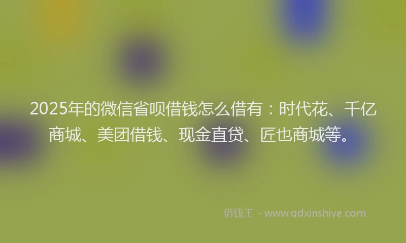 2025年的微信省呗借钱怎么借有：时代花、千亿商城、美团借钱、现金直贷、匠也商城等。