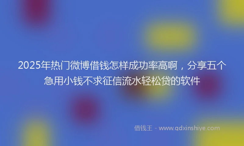 2025年热门微博借钱怎样成功率高啊，分享五个急用小钱不求征信流水轻松贷的软件