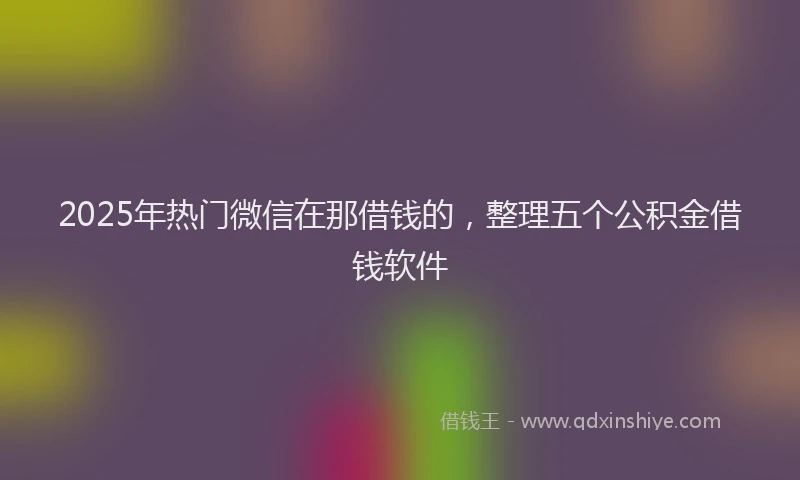 2025年热门微信在那借钱的，整理五个公积金借钱软件