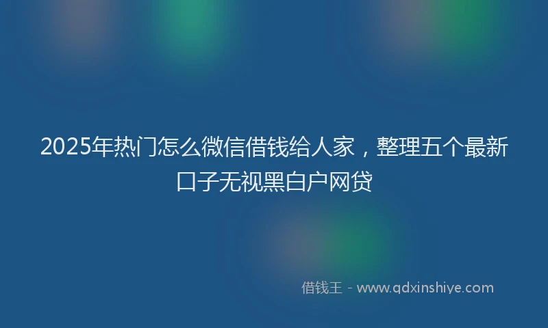 2025年热门怎么微信借钱给人家，整理五个最新口子无视黑白户网贷