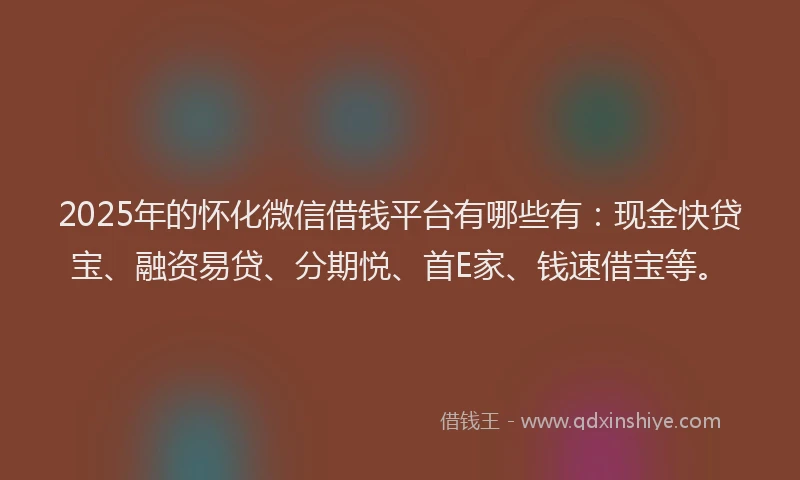 2025年的怀化微信借钱平台有哪些有：现金快贷宝、融资易贷、分期悦、首E家、钱速借宝等。