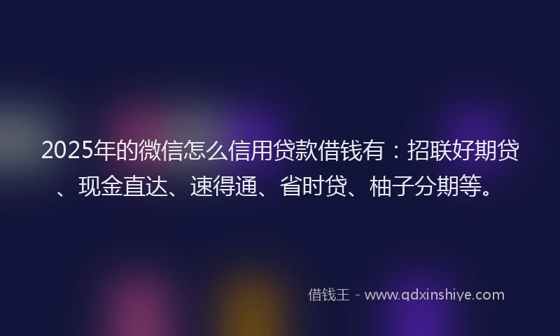 2025年的微信怎么信用贷款借钱有：招联好期贷、现金直达、速得通、省时贷、柚子分期等。